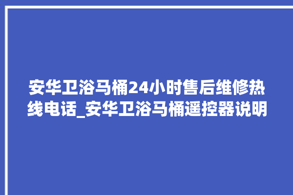 安华卫浴马桶24小时售后维修热线电话_安华卫浴马桶遥控器说明书 。马桶