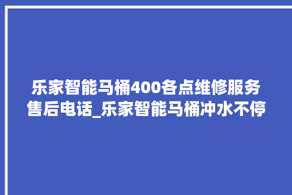 乐家智能马桶400各点维修服务售后电话_乐家智能马桶冲水不停 。马桶