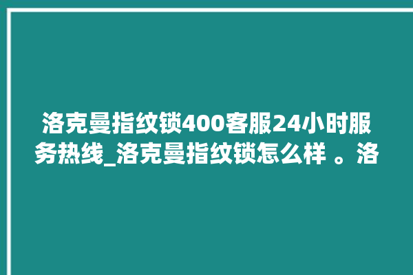 洛克曼指纹锁400客服24小时服务热线_洛克曼指纹锁怎么样 。洛克