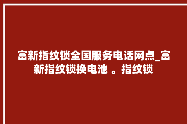 富新指纹锁全国服务电话网点_富新指纹锁换电池 。指纹锁