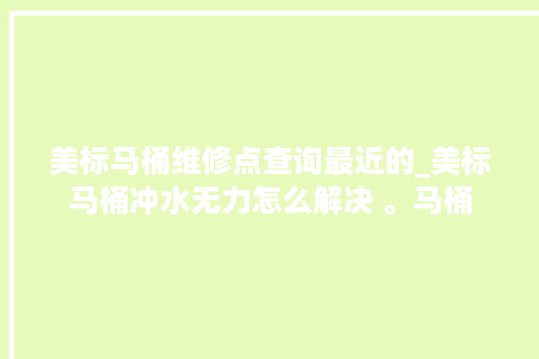 美标马桶维修点查询最近的_美标马桶冲水无力怎么解决 。马桶