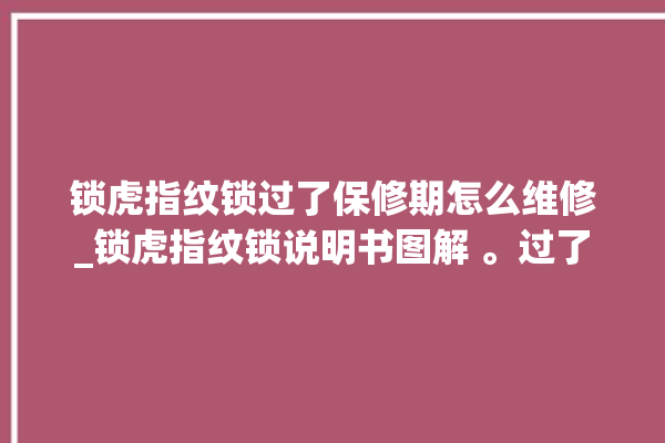 锁虎指纹锁过了保修期怎么维修_锁虎指纹锁说明书图解 。过了