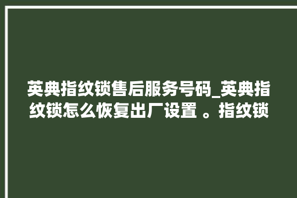 英典指纹锁售后服务号码_英典指纹锁怎么恢复出厂设置 。指纹锁