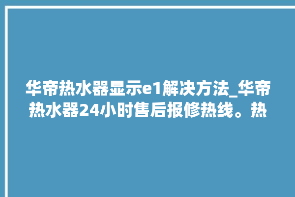 华帝热水器显示e1解决方法_华帝热水器24小时售后报修热线。热水器_华帝