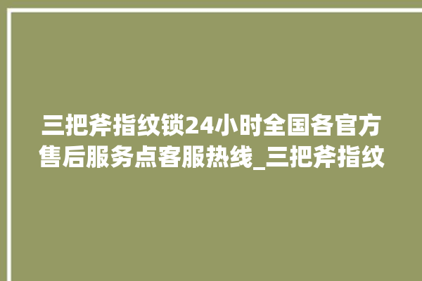 三把斧指纹锁24小时全国各官方售后服务点客服热线_三把斧指纹锁初始管理员密码忘了 。三把