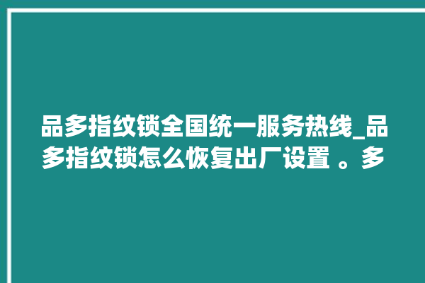 品多指纹锁全国统一服务热线_品多指纹锁怎么恢复出厂设置 。多指