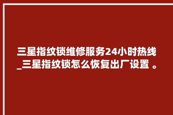 三星指纹锁维修服务24小时热线_三星指纹锁怎么恢复出厂设置 。指纹锁