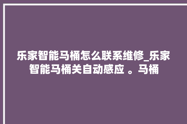 乐家智能马桶怎么联系维修_乐家智能马桶关自动感应 。马桶