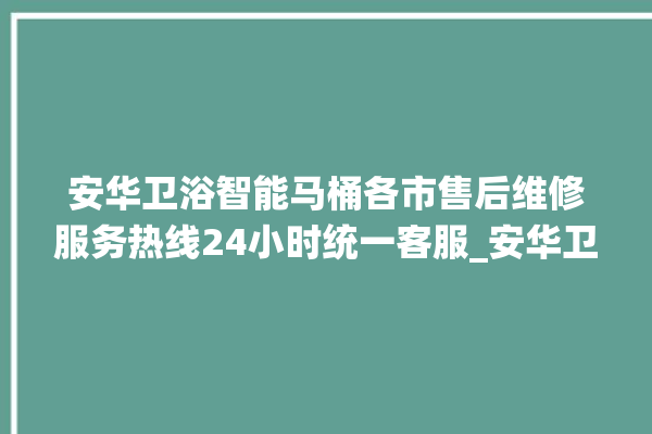 安华卫浴智能马桶各市售后维修服务热线24小时统一客服_安华卫浴智能马桶设置自动冲水 。马桶