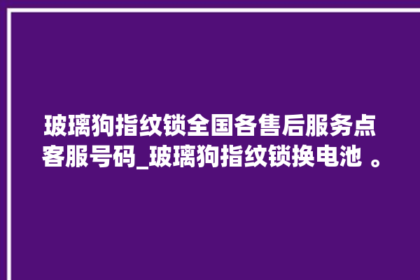 玻璃狗指纹锁全国各售后服务点客服号码_玻璃狗指纹锁换电池 。玻璃