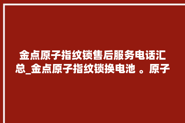 金点原子指纹锁售后服务电话汇总_金点原子指纹锁换电池 。原子