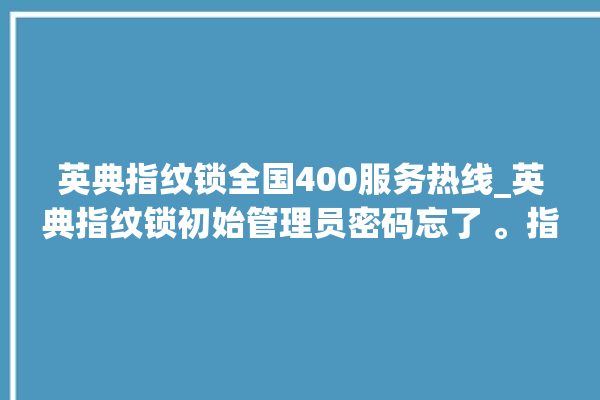 英典指纹锁全国400服务热线_英典指纹锁初始管理员密码忘了 。指纹锁