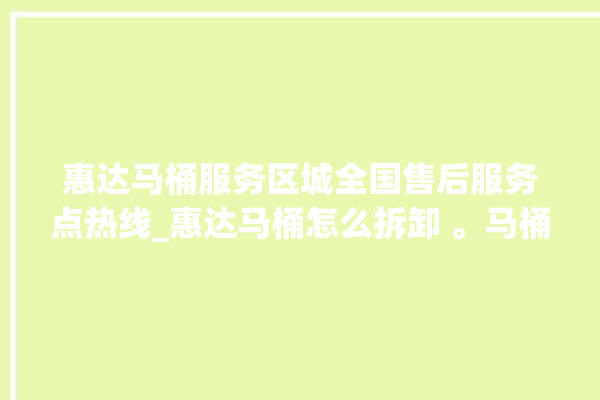 惠达马桶服务区城全国售后服务点热线_惠达马桶怎么拆卸 。马桶