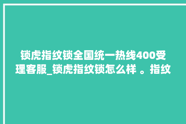 锁虎指纹锁全国统一热线400受理客服_锁虎指纹锁怎么样 。指纹锁