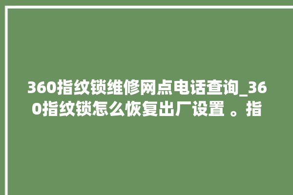 360指纹锁维修网点电话查询_360指纹锁怎么恢复出厂设置 。指纹锁