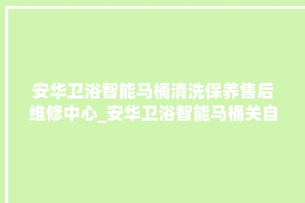 安华卫浴智能马桶清洗保养售后维修中心_安华卫浴智能马桶关自动感应 。马桶