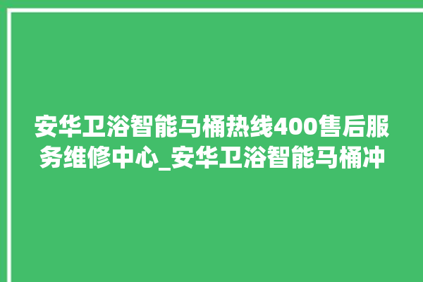 安华卫浴智能马桶热线400售后服务维修中心_安华卫浴智能马桶冲水无力怎么解决 。马桶