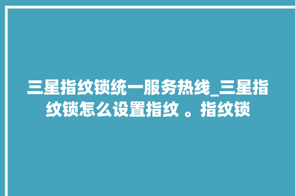 三星指纹锁统一服务热线_三星指纹锁怎么设置指纹 。指纹锁