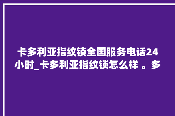 卡多利亚指纹锁全国服务电话24小时_卡多利亚指纹锁怎么样 。多利亚