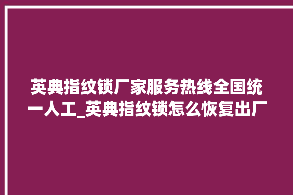 英典指纹锁厂家服务热线全国统一人工_英典指纹锁怎么恢复出厂设置 。指纹锁