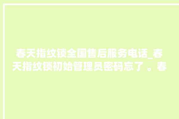 春天指纹锁全国售后服务电话_春天指纹锁初始管理员密码忘了 。春天