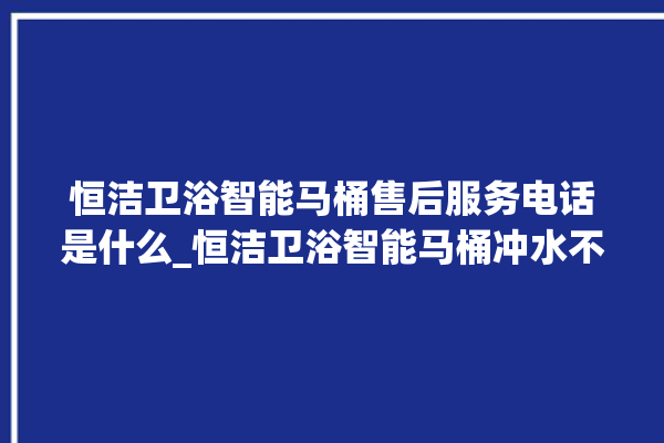 恒洁卫浴智能马桶售后服务电话是什么_恒洁卫浴智能马桶冲水不停 。马桶