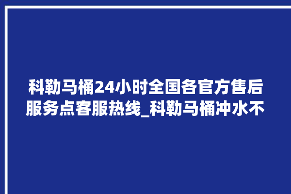 科勒马桶24小时全国各官方售后服务点客服热线_科勒马桶冲水不停 。马桶