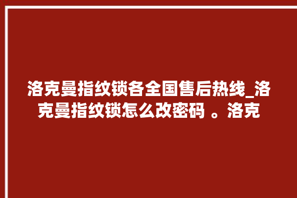 洛克曼指纹锁各全国售后热线_洛克曼指纹锁怎么改密码 。洛克