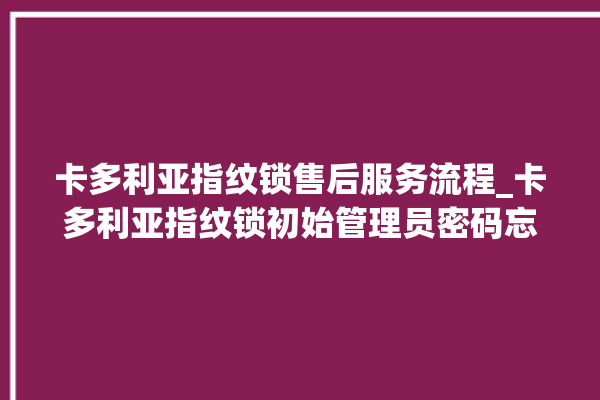 卡多利亚指纹锁售后服务流程_卡多利亚指纹锁初始管理员密码忘了 。多利亚