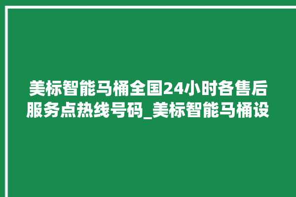 美标智能马桶全国24小时各售后服务点热线号码_美标智能马桶设置自动冲水 。马桶