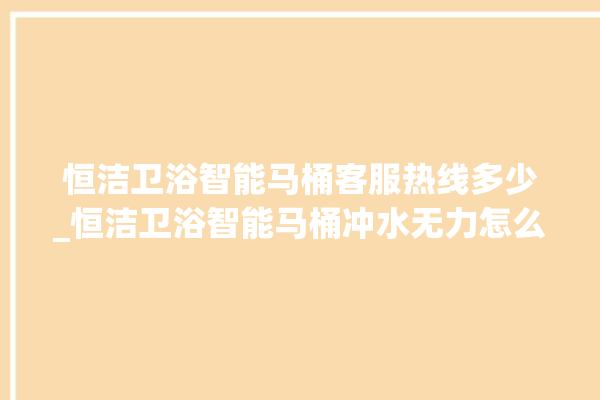 恒洁卫浴智能马桶客服热线多少_恒洁卫浴智能马桶冲水无力怎么解决 。马桶