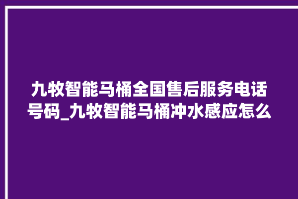 九牧智能马桶全国售后服务电话号码_九牧智能马桶冲水感应怎么调 。马桶