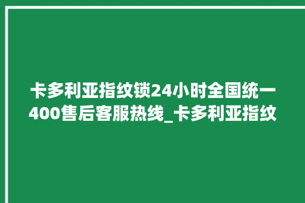 卡多利亚指纹锁24小时全国统一400售后客服热线_卡多利亚指纹锁怎么恢复出厂设置 。多利亚