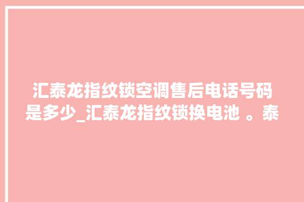 汇泰龙指纹锁空调售后电话号码是多少_汇泰龙指纹锁换电池 。泰龙