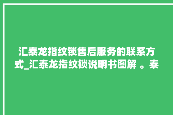 汇泰龙指纹锁售后服务的联系方式_汇泰龙指纹锁说明书图解 。泰龙