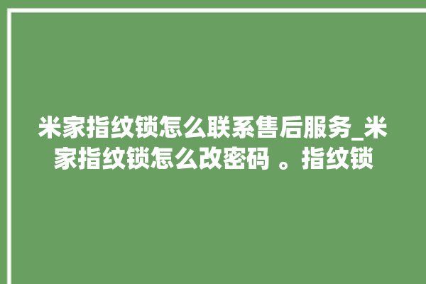 米家指纹锁怎么联系售后服务_米家指纹锁怎么改密码 。指纹锁