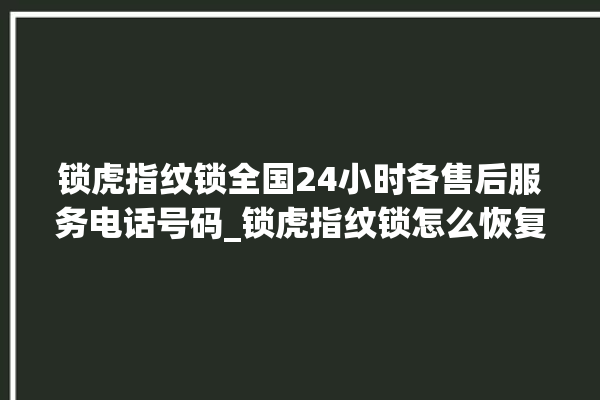 锁虎指纹锁全国24小时各售后服务电话号码_锁虎指纹锁怎么恢复出厂设置 。指纹锁