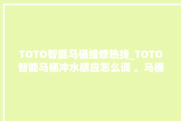 TOTO智能马桶维修热线_TOTO智能马桶冲水感应怎么调 。马桶