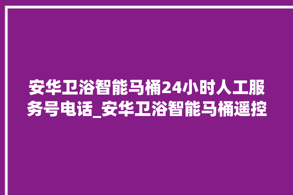 安华卫浴智能马桶24小时人工服务号电话_安华卫浴智能马桶遥控器说明书 。马桶