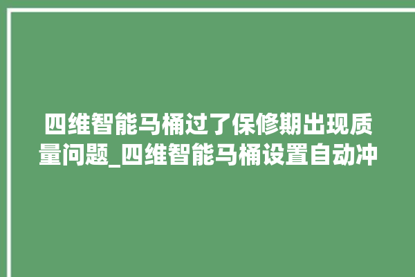 四维智能马桶过了保修期出现质量问题_四维智能马桶设置自动冲水 。马桶