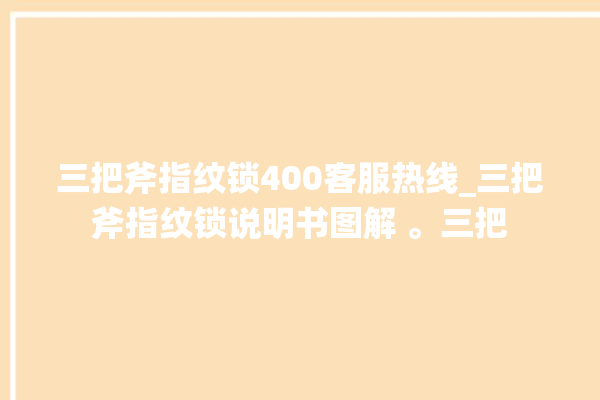 三把斧指纹锁400客服热线_三把斧指纹锁说明书图解 。三把