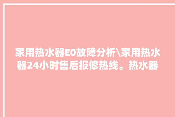 家用热水器E0故障分析\家用热水器24小时售后报修热线。热水器_售后