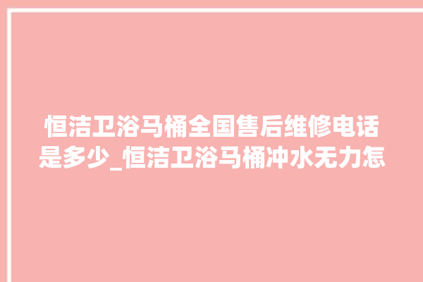 恒洁卫浴马桶全国售后维修电话是多少_恒洁卫浴马桶冲水无力怎么解决 。马桶