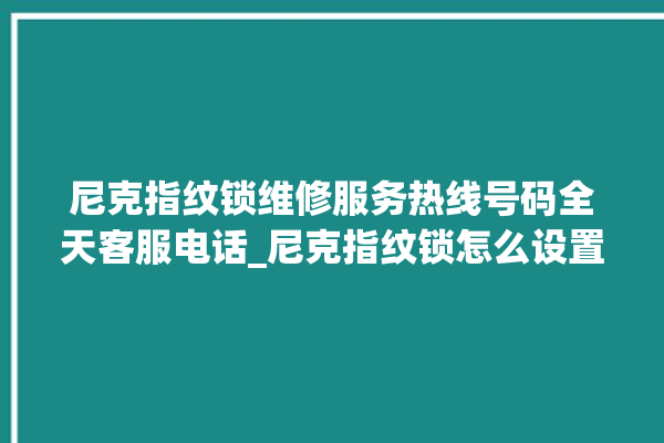 尼克指纹锁维修服务热线号码全天客服电话_尼克指纹锁怎么设置指纹 。尼克