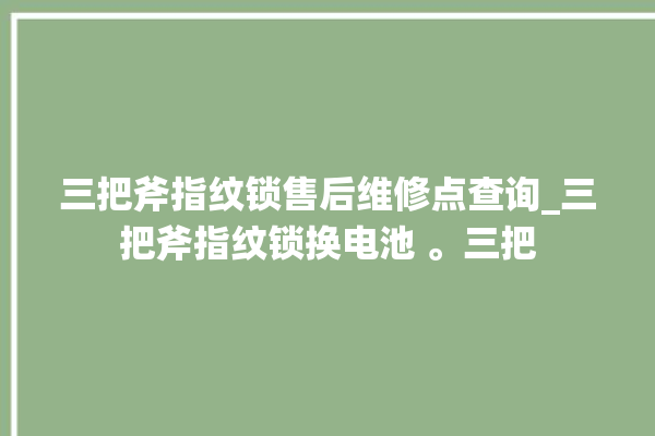 三把斧指纹锁售后维修点查询_三把斧指纹锁换电池 。三把