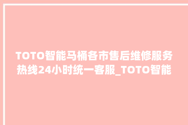 TOTO智能马桶各市售后维修服务热线24小时统一客服_TOTO智能马桶怎么拆卸 。马桶