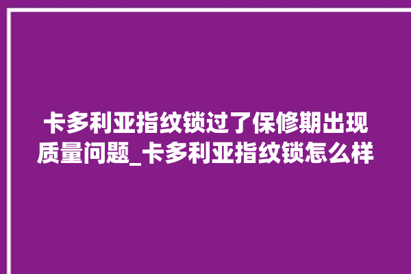 卡多利亚指纹锁过了保修期出现质量问题_卡多利亚指纹锁怎么样 。多利亚