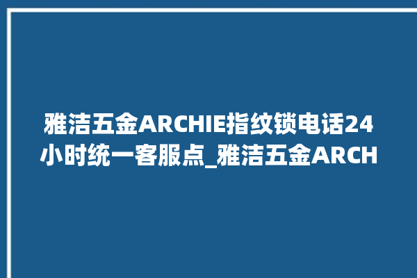 雅洁五金ARCHIE指纹锁电话24小时统一客服点_雅洁五金ARCHIE指纹锁怎么改密码 。指纹锁