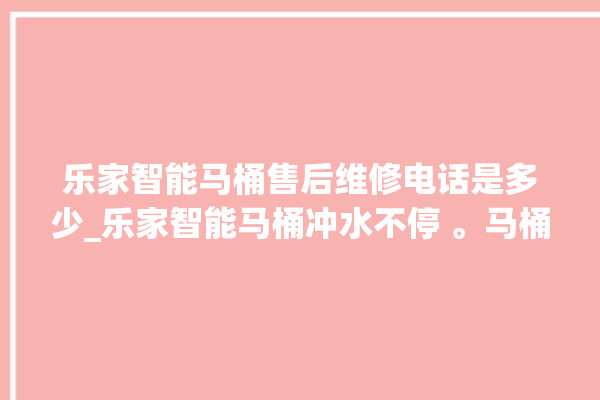 乐家智能马桶售后维修电话是多少_乐家智能马桶冲水不停 。马桶