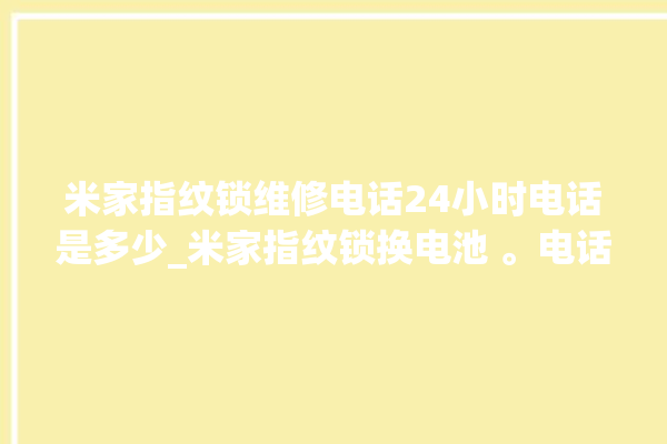 米家指纹锁维修电话24小时电话是多少_米家指纹锁换电池 。电话